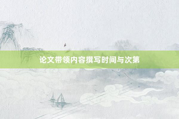 论文带领内容撰写时间与次第